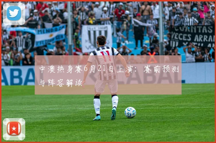 中澳热身赛6月21日上演：赛前预测与阵容解读