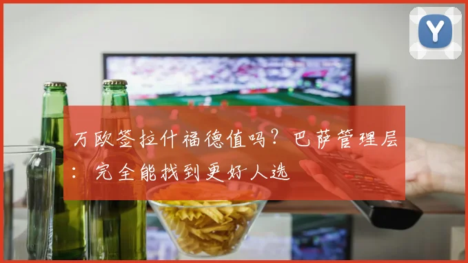 万欧签拉什福德值吗?巴萨管理层:完全能找到更好人选