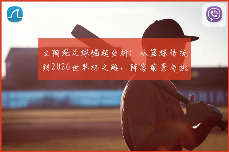 立陶宛足球崛起分析：从篮球传统到2026世界杯之路，阵容前景与挑战解读