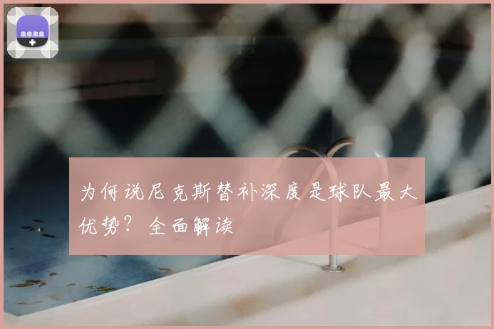 为何说尼克斯替补深度是球队最大优势？全面解读