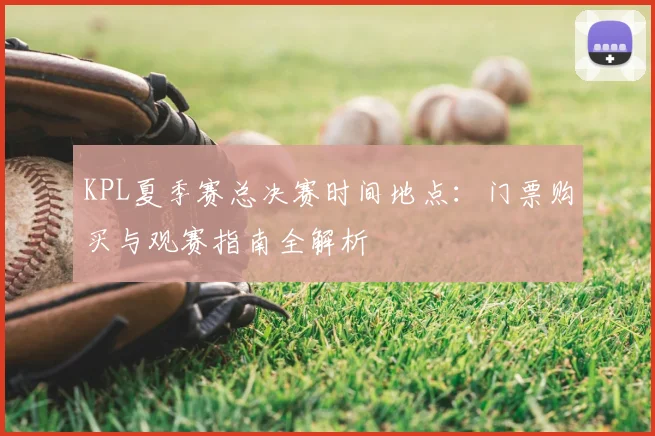 KPL夏季赛总决赛时间地点:门票购买与观赛指南全解析