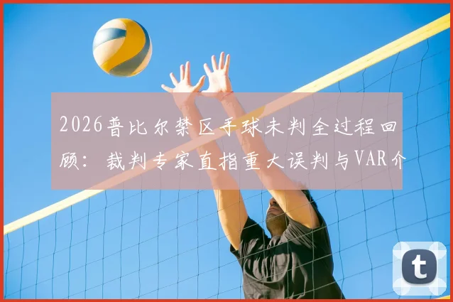 2026普比尔禁区手球未判全过程回顾:裁判专家直指重大误判与VAR介入标准深度解析,附争议案例盘点