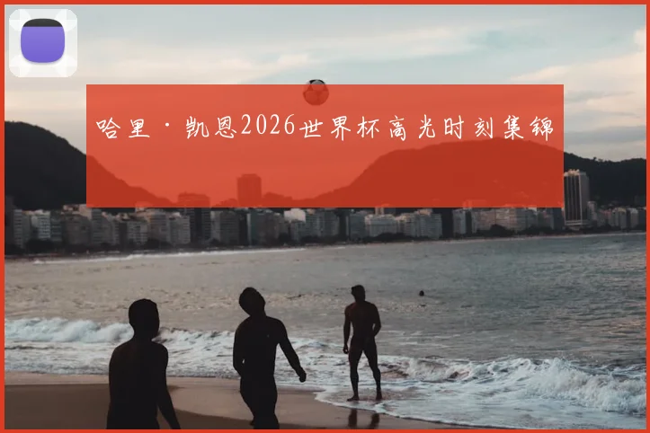 哈里·凯恩2026世界杯高光时刻集锦