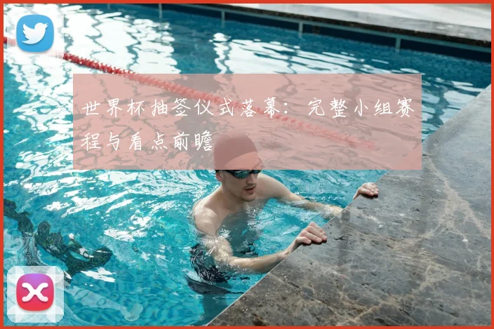 世界杯抽签仪式落幕:完整小组赛程与看点前瞻