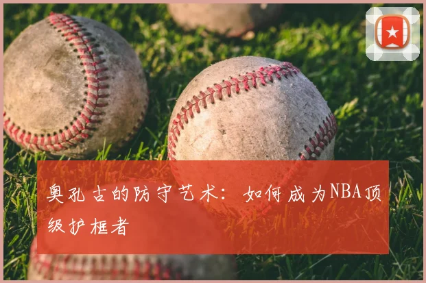 奥孔古的防守艺术：如何成为NBA顶级护框者