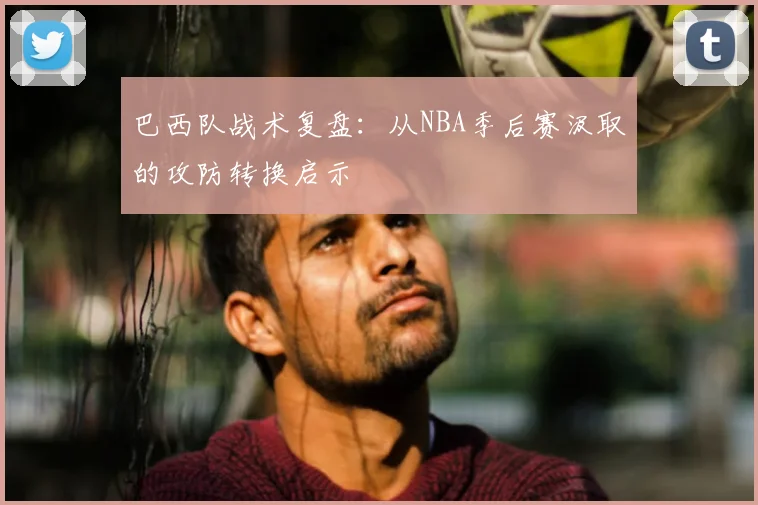 巴西队战术复盘：从NBA季后赛汲取的攻防转换启示