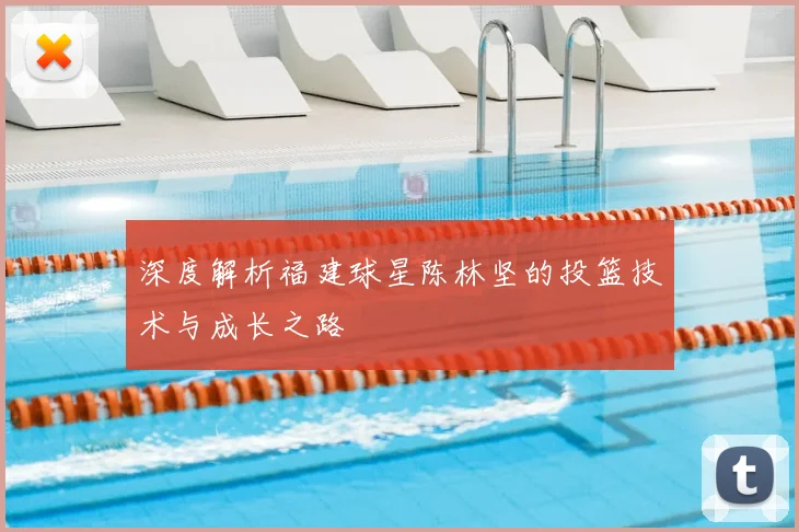 深度解析福建球星陈林坚的投篮技术与成长之路