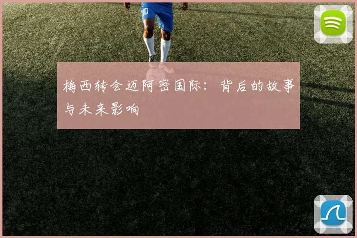 梅西转会迈阿密国际:背后的故事与未来影响