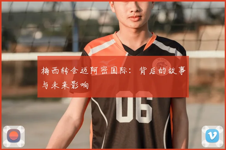 梅西转会迈阿密国际:背后的故事与未来影响