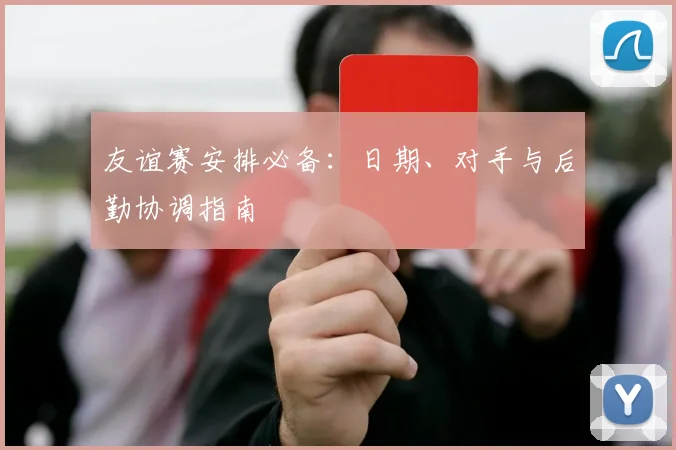 友谊赛安排必备：日期、对手与后勤协调指南