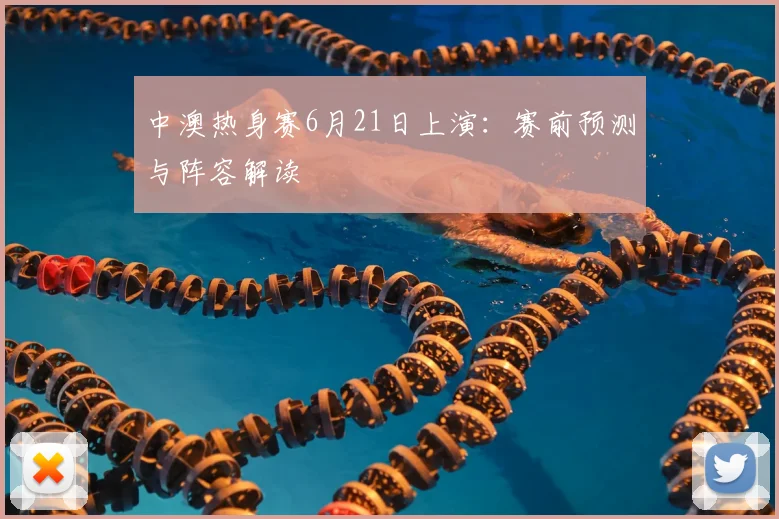 中澳热身赛6月21日上演：赛前预测与阵容解读