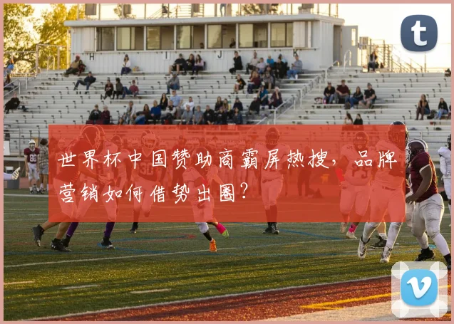 世界杯中国赞助商霸屏热搜，品牌营销如何借势出圈？