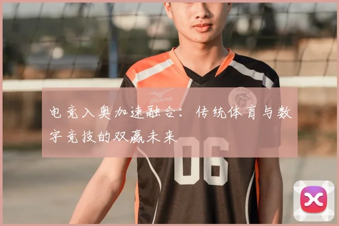电竞入奥加速融合：传统体育与数字竞技的双赢未来