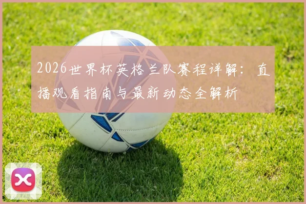 2026世界杯英格兰队赛程详解：直播观看指南与最新动态全解析