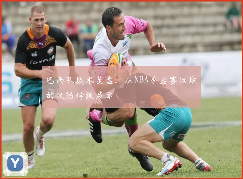 巴西队战术复盘：从NBA季后赛汲取的攻防转换启示
