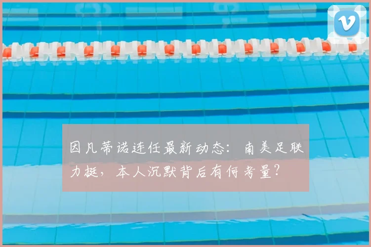 因凡蒂诺连任最新动态：南美足联力挺，本人沉默背后有何考量？