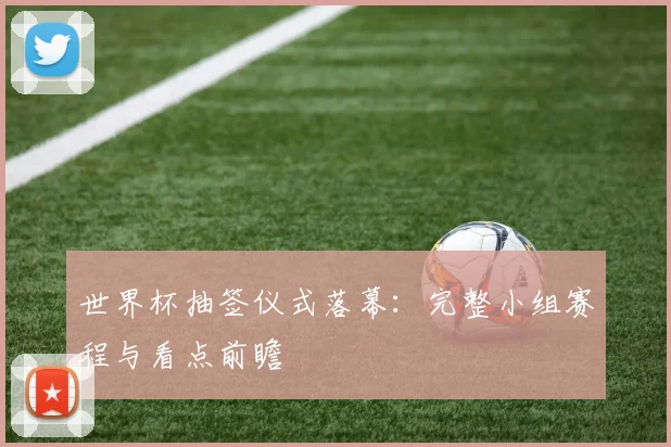 世界杯抽签仪式落幕：完整小组赛程与看点前瞻