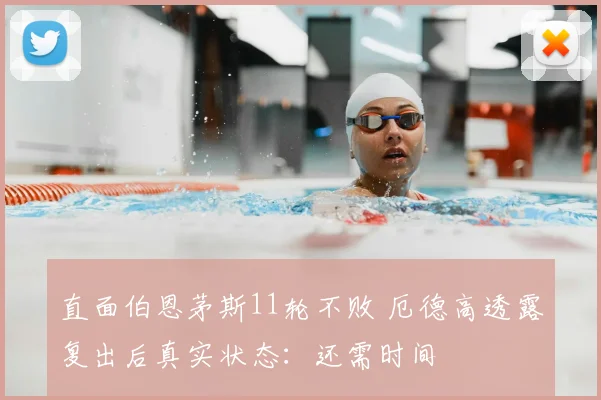 直面伯恩茅斯11轮不败 厄德高透露复出后真实状态：还需时间