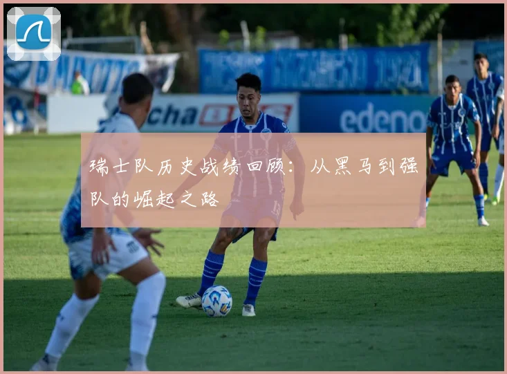 瑞士队历史战绩回顾:从黑马到强队的崛起之路