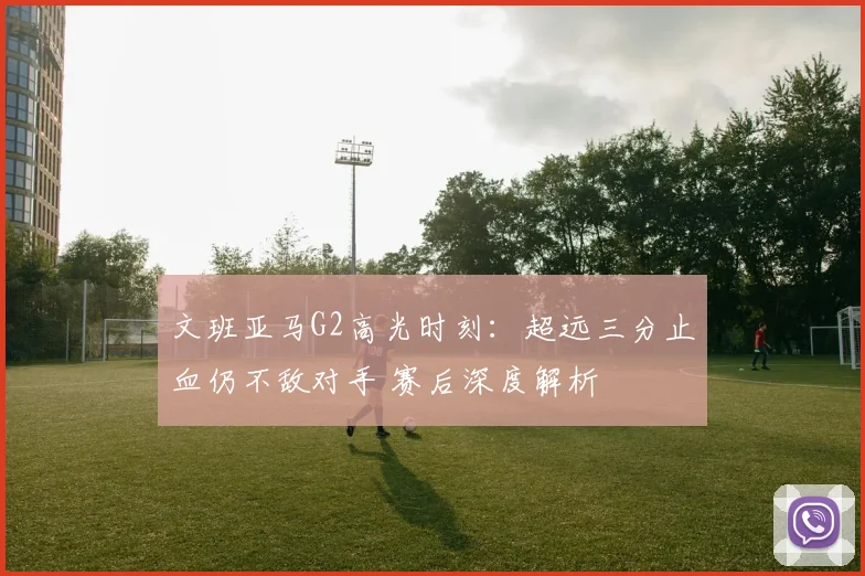 文班亚马G2高光时刻:超远三分止血仍不敌对手 赛后深度解析