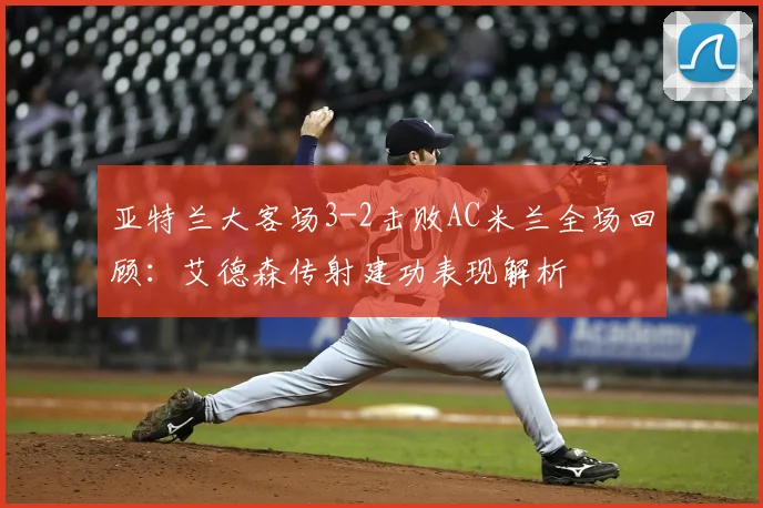 亚特兰大客场3-2击败AC米兰全场回顾:艾德森传射建功表现解析