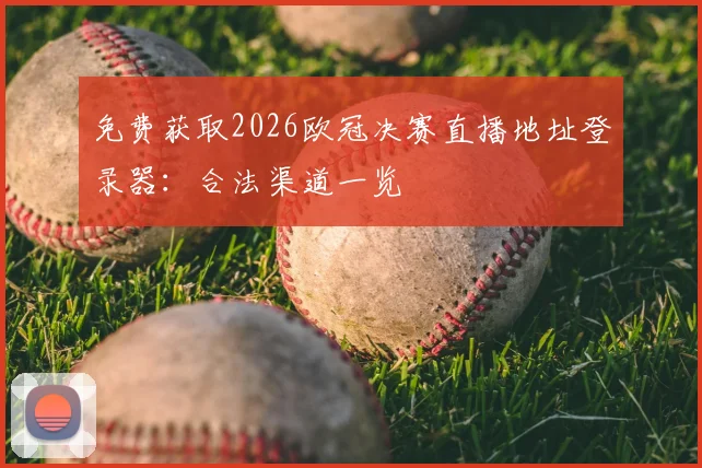 免费获取2026欧冠决赛直播地址登录器:合法渠道一览