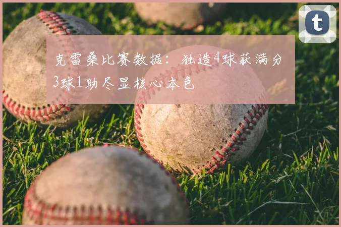 克雷桑比赛数据：独造4球获满分 3球1助尽显核心本色