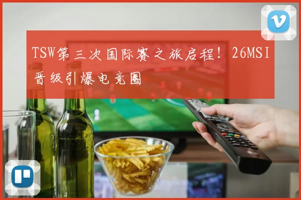 TSW第三次国际赛之旅启程！26MSI晋级引爆电竞圈
