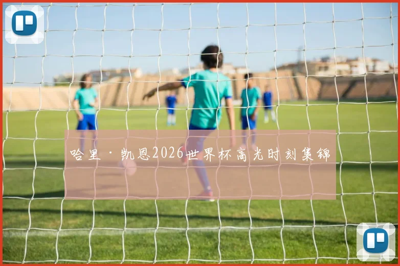 哈里·凯恩2026世界杯高光时刻集锦