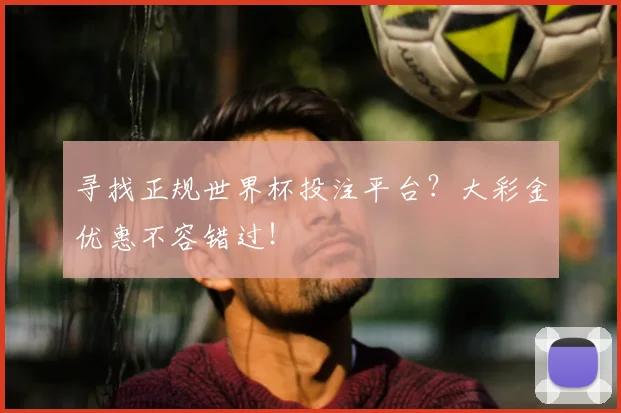 寻找正规世界杯投注平台？大彩金优惠不容错过！