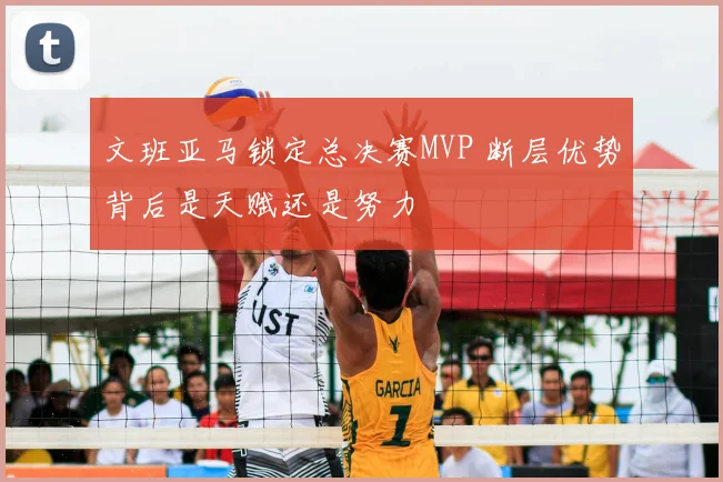 文班亚马锁定总决赛MVP 断层优势背后是天赋还是努力