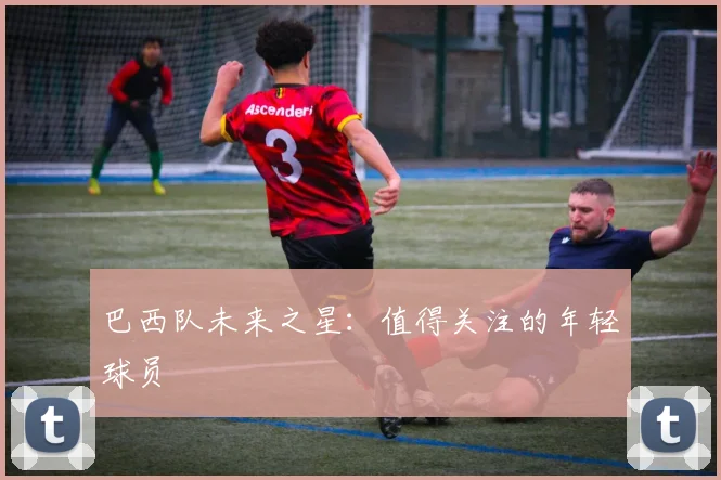 巴西队未来之星：值得关注的年轻球员