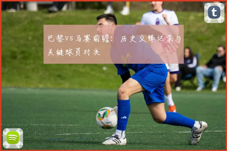 巴黎vs马赛前瞻:历史交锋记录与关键球员对决
