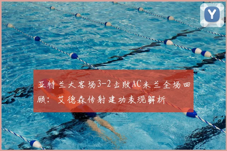 亚特兰大客场3-2击败AC米兰全场回顾:艾德森传射建功表现解析