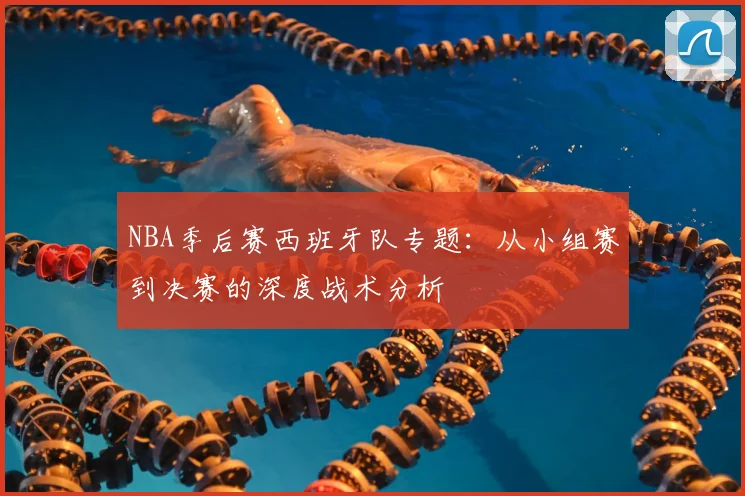 NBA季后赛西班牙队专题：从小组赛到决赛的深度战术分析
