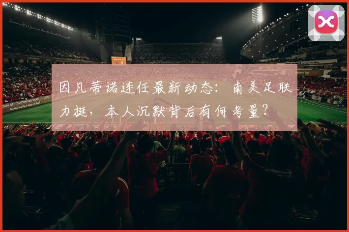 因凡蒂诺连任最新动态:南美足联力挺,本人沉默背后有何考量?