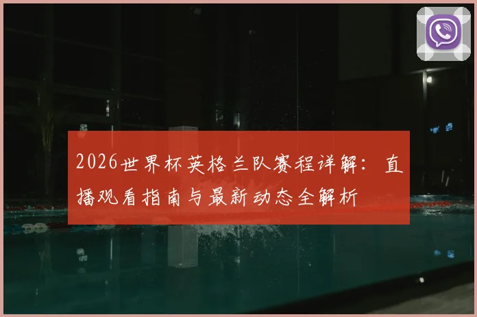 2026世界杯英格兰队赛程详解：直播观看指南与最新动态全解析