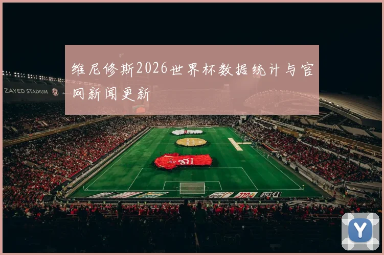 维尼修斯2026世界杯数据统计与官网新闻更新